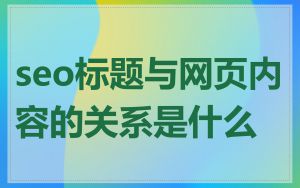 seo标题与网页内容的关系是什么