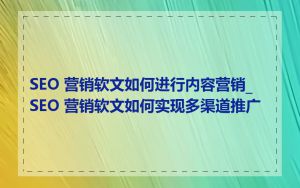 SEO 营销软文如何进行内容营销_SEO 营销软文如何实现多渠道推广