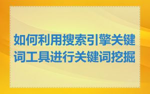 如何利用搜索引擎关键词工具进行关键词挖掘