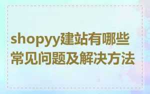 shopyy建站有哪些常见问题及解决方法