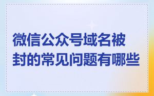 微信公众号域名被封的常见问题有哪些