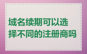 域名续期可以选择不同的注册商吗