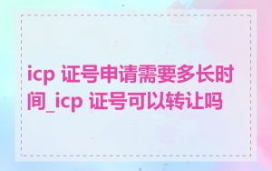 icp 证号申请需要多长时间_icp 证号可以转让吗