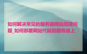 如何解决常见的服务器网站搭建问题_如何部署网站代码到服务器上