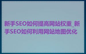 新手SEO如何提高网站权重_新手SEO如何利用网站地图优化