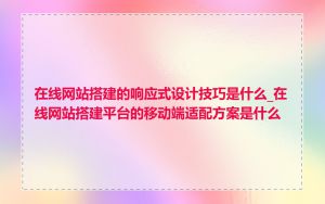 在线网站搭建的响应式设计技巧是什么_在线网站搭建平台的移动端适配方案是什么