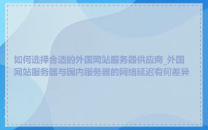 如何选择合适的外国网站服务器供应商_外国网站服务器与国内服务器的网络延迟有何差异