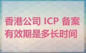 香港公司 ICP 备案有效期是多长时间