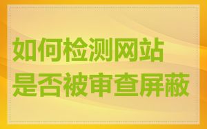 如何检测网站是否被审查屏蔽