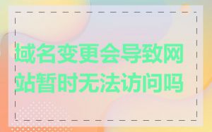 域名变更会导致网站暂时无法访问吗