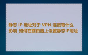 静态 IP 地址对于 VPN 连接有什么影响_如何在路由器上设置静态IP地址