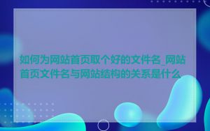 如何为网站首页取个好的文件名_网站首页文件名与网站结构的关系是什么