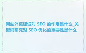 网站外链建设对 SEO 的作用是什么_关键词研究对 SEO 优化的重要性是什么