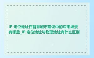 IP 定位地址在智慧城市建设中的应用场景有哪些_IP 定位地址与物理地址有什么区别