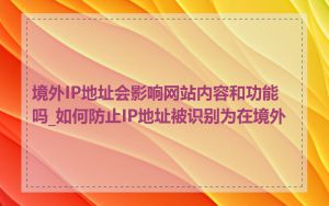 境外IP地址会影响网站内容和功能吗_如何防止IP地址被识别为在境外