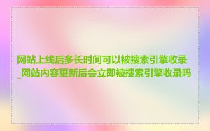 网站上线后多长时间可以被搜索引擎收录_网站内容更新后会立即被搜索引擎收录吗