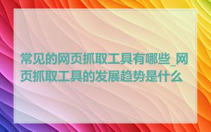 常见的网页抓取工具有哪些_网页抓取工具的发展趋势是什么