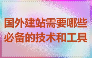 国外建站需要哪些必备的技术和工具