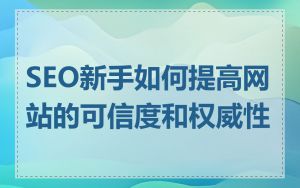 SEO新手如何提高网站的可信度和权威性