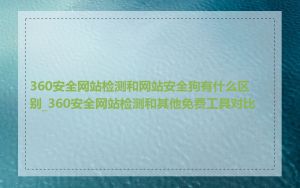 360安全网站检测和网站安全狗有什么区别_360安全网站检测和其他免费工具对比