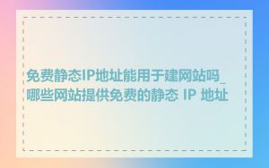 免费静态IP地址能用于建网站吗_哪些网站提供免费的静态 IP 地址