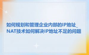 如何规划和管理企业内部的IP地址_NAT技术如何解决IP地址不足的问题