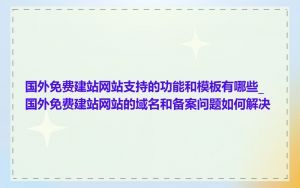 国外免费建站网站支持的功能和模板有哪些_国外免费建站网站的域名和备案问题如何解决