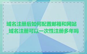 域名注册后如何配置邮箱和网站_域名注册可以一次性注册多年吗