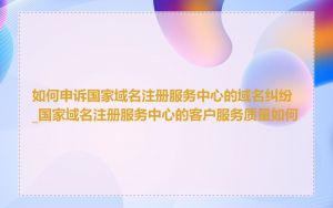 如何申诉国家域名注册服务中心的域名纠纷_国家域名注册服务中心的客户服务质量如何