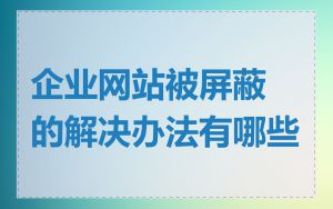 企业网站被屏蔽的解决办法有哪些