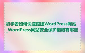 初学者如何快速搭建WordPress网站_WordPress网站安全保护措施有哪些