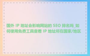 国外 IP 地址会影响网站的 SEO 排名吗_如何使用免费工具查看 IP 地址所在国家/地区