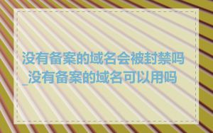 没有备案的域名会被封禁吗_没有备案的域名可以用吗