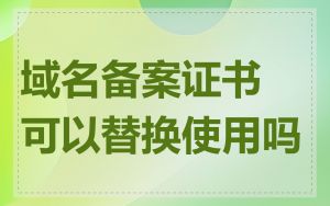 域名备案证书可以替换使用吗