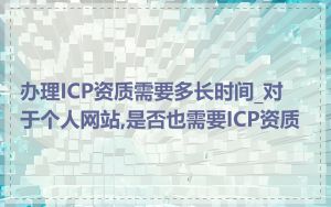 办理ICP资质需要多长时间_对于个人网站,是否也需要ICP资质