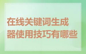 在线关键词生成器使用技巧有哪些