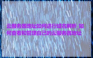 云服务器地址如何进行域名解析_如何查看和管理自己的云服务器地址