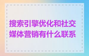 搜索引擎优化和社交媒体营销有什么联系