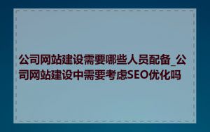 公司网站建设需要哪些人员配备_公司网站建设中需要考虑SEO优化吗