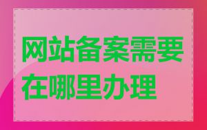 网站备案需要在哪里办理