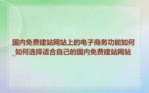 国内免费建站网站上的电子商务功能如何_如何选择适合自己的国内免费建站网站