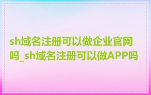 sh域名注册可以做企业官网吗_sh域名注册可以做APP吗