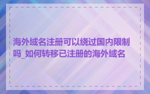 海外域名注册可以绕过国内限制吗_如何转移已注册的海外域名