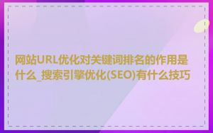 网站URL优化对关键词排名的作用是什么_搜索引擎优化(SEO)有什么技巧