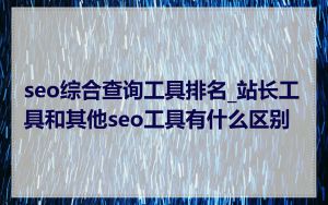 seo综合查询工具排名_站长工具和其他seo工具有什么区别