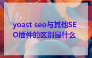 yoast seo与其他SEO插件的区别是什么