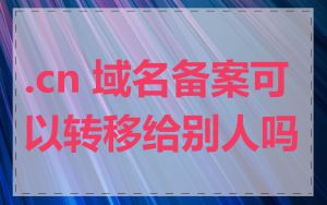 .cn 域名备案可以转移给别人吗