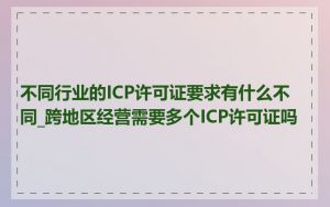 不同行业的ICP许可证要求有什么不同_跨地区经营需要多个ICP许可证吗