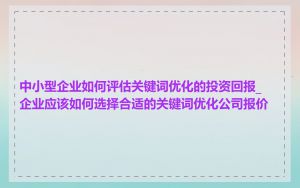 中小型企业如何评估关键词优化的投资回报_企业应该如何选择合适的关键词优化公司报价