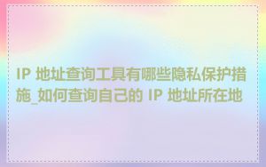 IP 地址查询工具有哪些隐私保护措施_如何查询自己的 IP 地址所在地